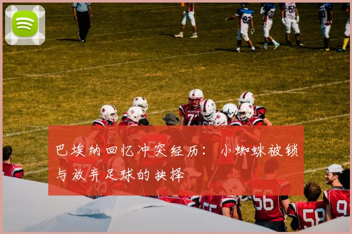 巴埃纳回忆冲突经历：小蜘蛛被锁与放弃足球的抉择
