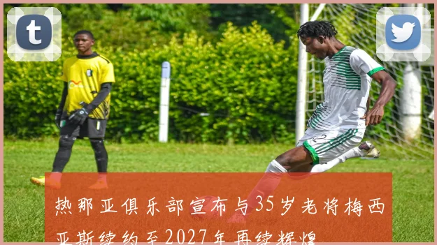 热那亚俱乐部宣布与35岁老将梅西亚斯续约至2027年再续辉煌