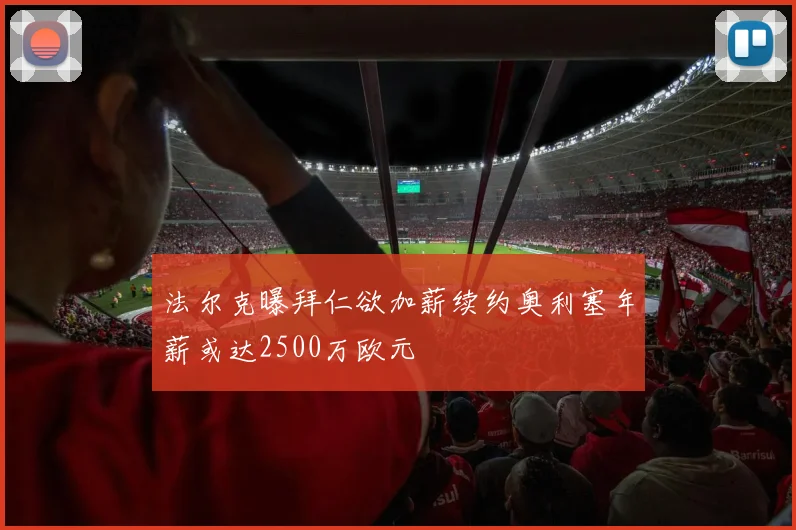 法尔克曝拜仁欲加薪续约奥利塞年薪或达2500万欧元