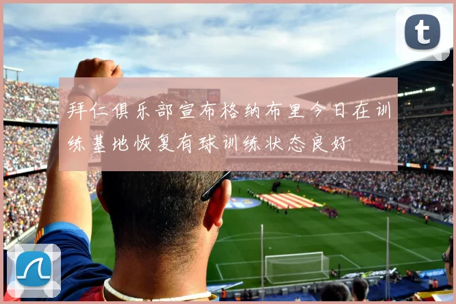 拜仁俱乐部宣布格纳布里今日在训练基地恢复有球训练状态良好
