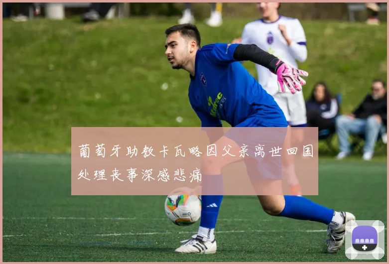 葡萄牙助教卡瓦略因父亲离世回国处理丧事深感悲痛