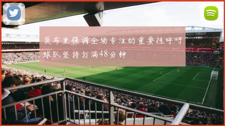 莫布里强调全场专注的重要性呼吁球队坚持打满48分钟