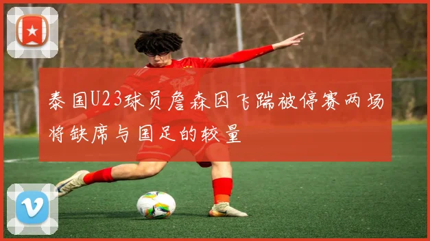 泰国U23球员詹森因飞踹被停赛两场将缺席与国足的较量