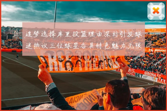 追梦选择库里投篮理由深刻引发球迷热议三位球星各具特色魅力无限