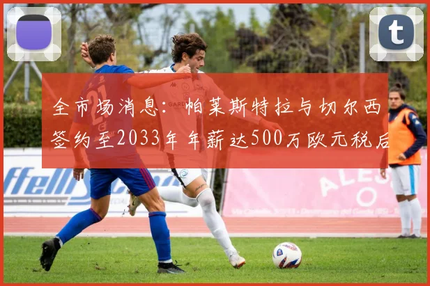 全市场消息：帕莱斯特拉与切尔西签约至2033年年薪达500万欧元税后
