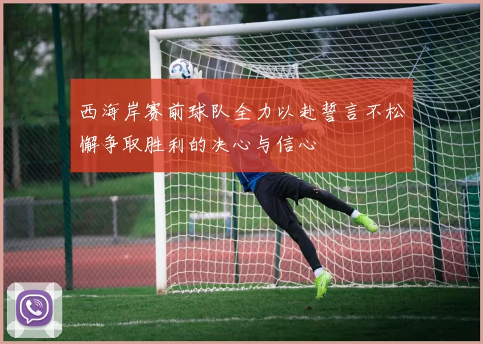 西海岸赛前球队全力以赴誓言不松懈争取胜利的决心与信心