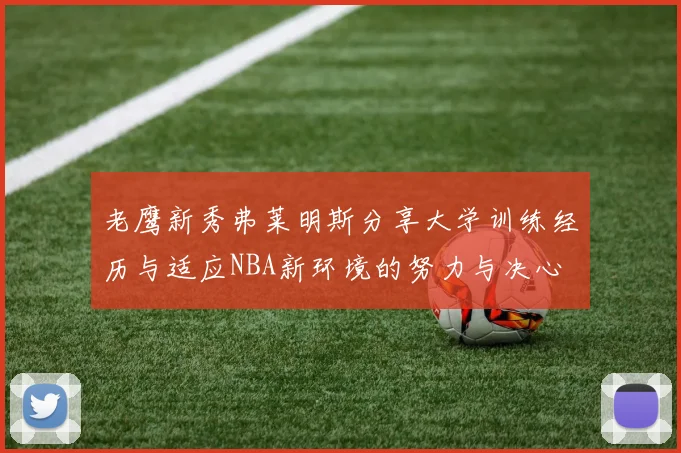 老鹰新秀弗莱明斯分享大学训练经历与适应NBA新环境的努力与决心