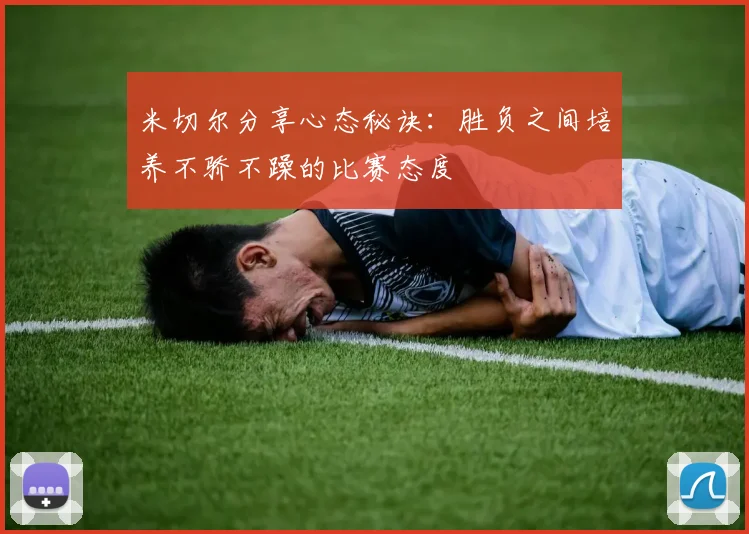 米切尔分享心态秘诀：胜负之间培养不骄不躁的比赛态度