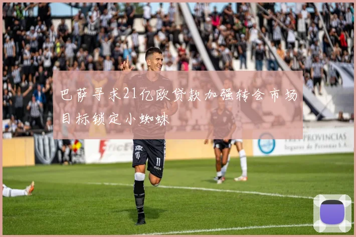 巴萨寻求21亿欧贷款加强转会市场目标锁定小蜘蛛