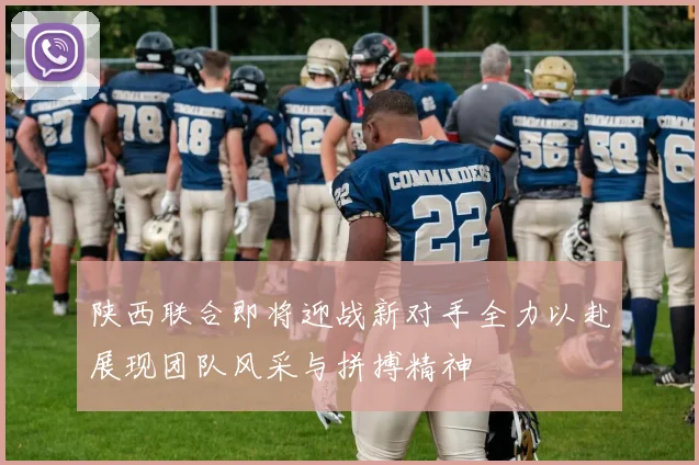 陕西联合即将迎战新对手全力以赴展现团队风采与拼搏精神