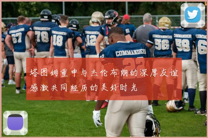 塔图姆重申与杰伦布朗的深厚友谊感激共同经历的美好时光