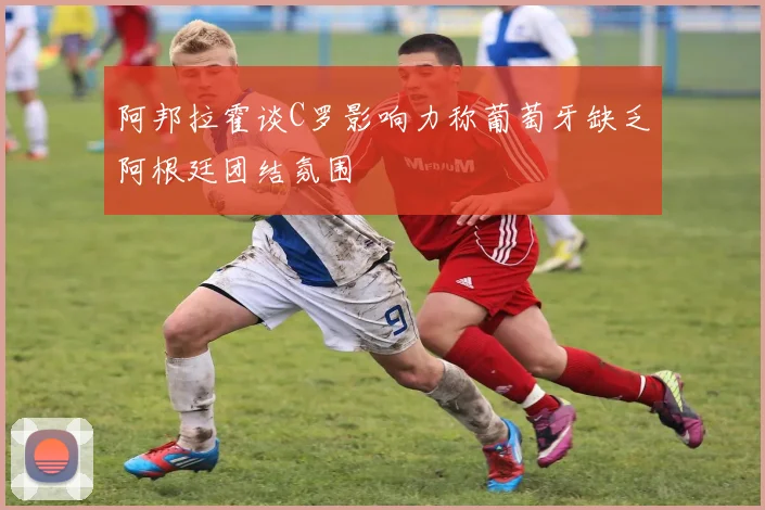 阿邦拉霍谈C罗影响力称葡萄牙缺乏阿根廷团结氛围