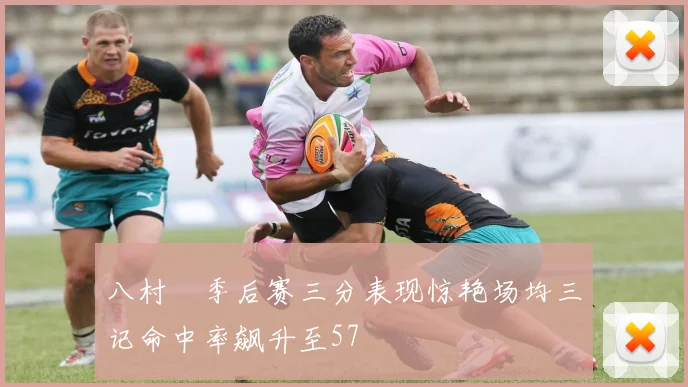 八村塁季后赛三分表现惊艳场均三记命中率飙升至57