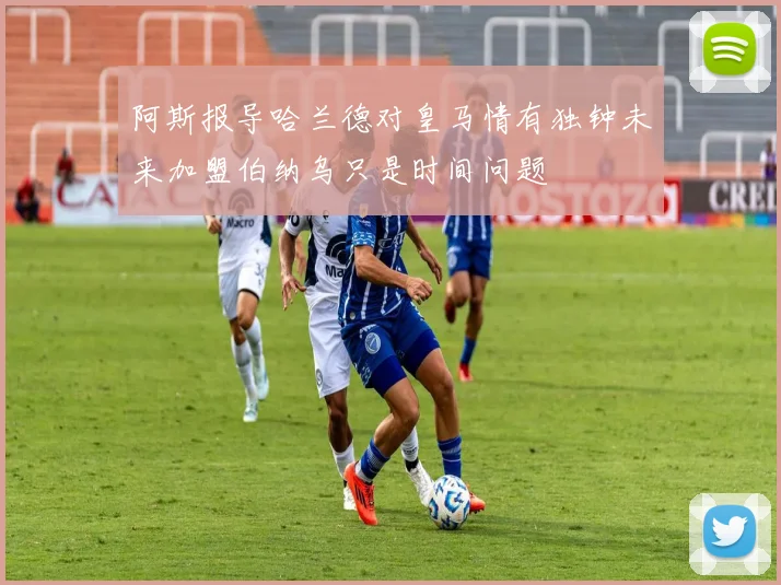 阿斯报导哈兰德对皇马情有独钟未来加盟伯纳乌只是时间问题