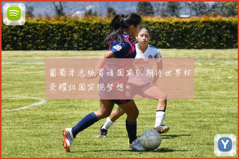 葡萄牙总统寄语国家队期待世界杯荣耀归国实现梦想