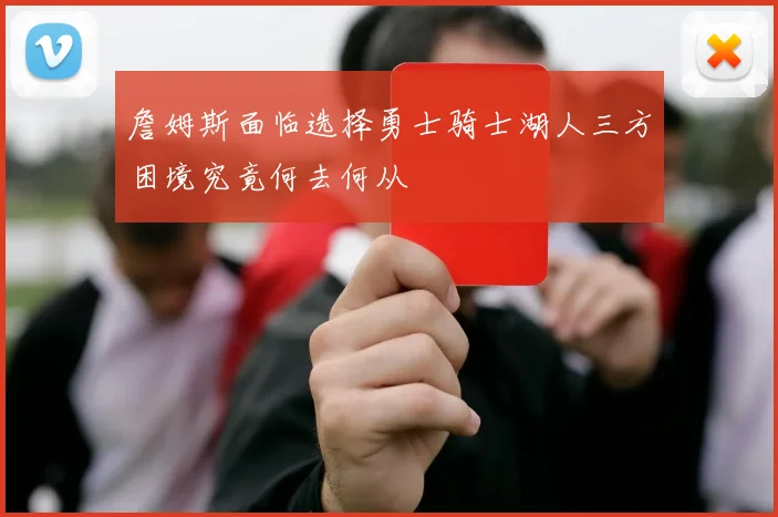 詹姆斯面临选择勇士骑士湖人三方困境究竟何去何从