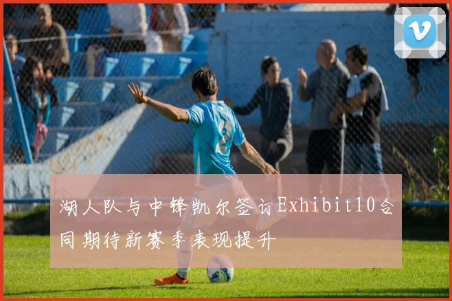 湖人队与中锋凯尔签订Exhibit10合同期待新赛季表现提升
