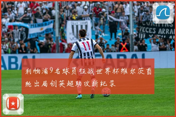 利物浦9名球员征战世界杯维尔茨首轮出局创英超助攻新纪录