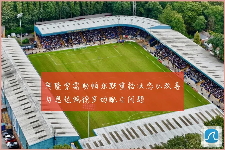 阿隆索需助帕尔默重拾状态以改善与恩佐佩德罗的配合问题