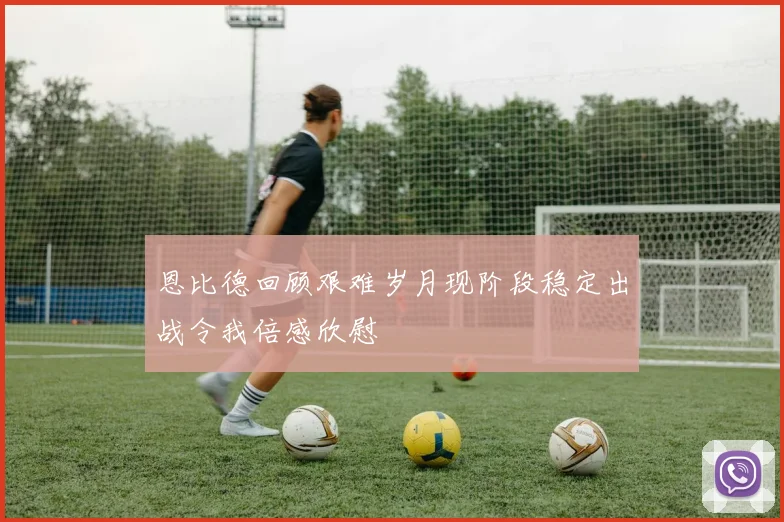 恩比德回顾艰难岁月现阶段稳定出战令我倍感欣慰