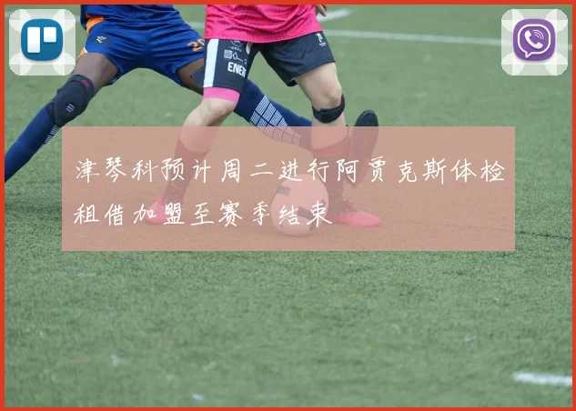 津琴科预计周二进行阿贾克斯体检租借加盟至赛季结束