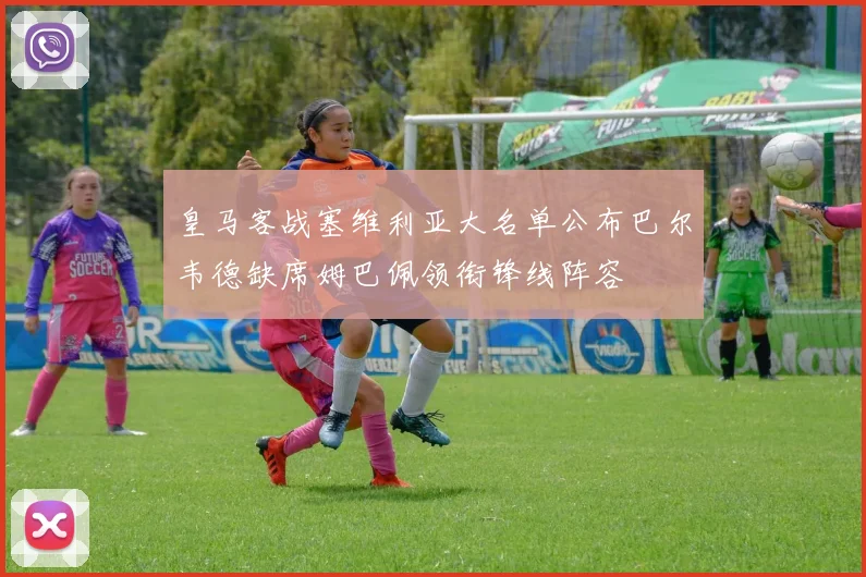 皇马客战塞维利亚大名单公布巴尔韦德缺席姆巴佩领衔锋线阵容