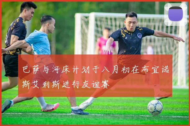 巴萨与河床计划于八月初在布宜诺斯艾利斯进行友谊赛