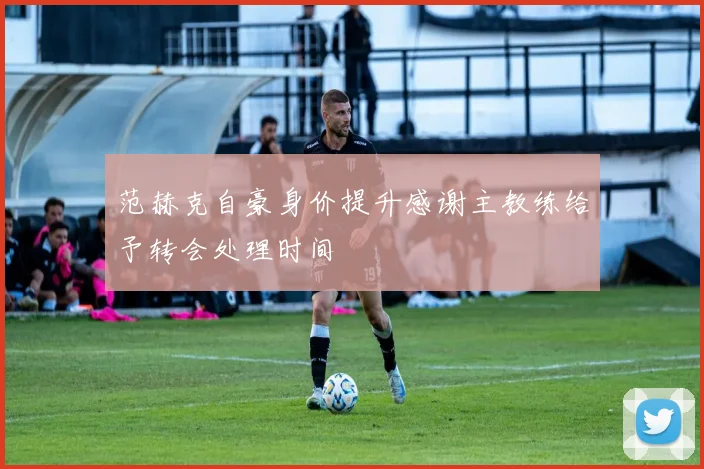 范赫克自豪身价提升感谢主教练给予转会处理时间