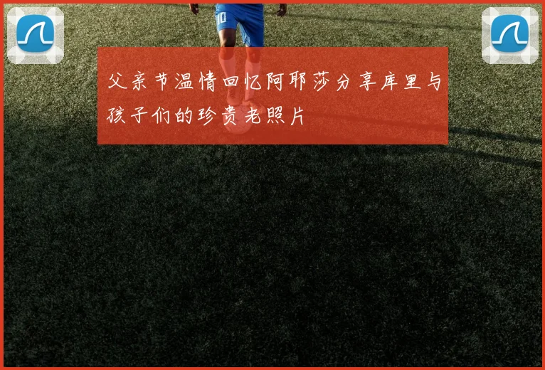 父亲节温情回忆阿耶莎分享库里与孩子们的珍贵老照片